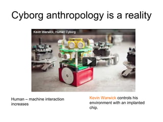 Cyborg anthropology is a reality Human – machine interaction increases Kevin Warwick  controls his environment with an implanted chip.  