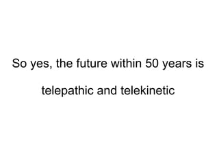 So yes, the future within 50 years is  telepathic and telekinetic 