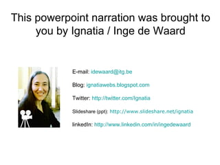 This powerpoint narration was brought to you by Ignatia / Inge de Waard E-mail:  idewaard@ itg.be   Blog:  ignatiawebs.blogspot.com   Twitter:  http://twitter.com/Ignatia   Slideshare (ppt):   http:// www.slideshare.net/ignatia linkedIn:  http:// www.linkedin.com/in/ingedewaard 