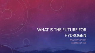 WHAT IS THE FUTURE FOR
HYDROGEN
PAUL YOUNG CPA CGA
DECEMBER 17, 2020
 