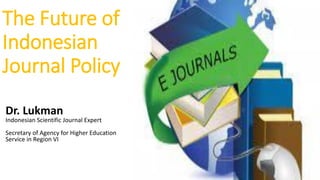 The Future of
Indonesian
Journal Policy
Dr. Lukman
Indonesian Scientific Journal Expert
Secretary of Agency for Higher Edu...