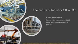 The Future of Industry 4.0 in UAE
Dr. Saeed Khalfan Aldhaheri
Chairman of the Board, Smartworld L.L.C
Advisor, Digital Trust, PwC Middle East
@DDSaeed
Future of Smart Manufacturing in Sharjah, Science Research Technology and Innovation Park (SRTI), Sharjah, 15/4/2019
 