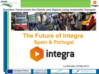 Seamless Travel across the Atlantic area Regions using sustainable Transport
The Future of Integra
Spain & Portugal
La Rochelle, 23 May 2013
 