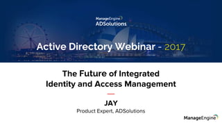 The Future of Integrated
Identity and Access Management
JAY
Product Expert, ADSolutions
Active Directory Webinar - 2017
 