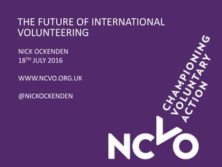 THE FUTURE OF INTERNATIONAL
VOLUNTEERING
NICK OCKENDEN
18TH JULY 2016
WWW.NCVO.ORG.UK
@NICKOCKENDEN
 
