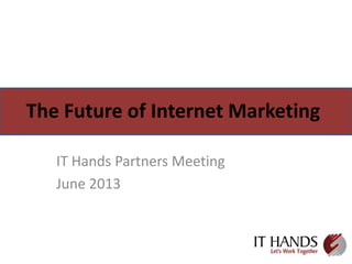 The Future of Internet Marketing
IT Hands Partners Meeting
June 2013
 