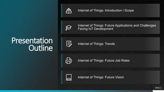 Presentation
Outline
Internet of Things: Introduction / Scope
Internet of Things: Future Applications and Challenges
Facing IoT Development
Internet of Things: Trends
Internet of Things: Future Job Roles
Internet of Things: Future Vision
PAGE 2
 