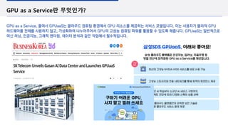 GPU as a Service란 무엇인가?
GPU as a Service, 줄여서 GPUaaS는 클라우드 컴퓨팅 환경에서 GPU 리소스를 제공하는 서비스 모델입니다. 이는 사용자가 물리적 GPU
하드웨어를 전체를 사용하지 않고, 가상화하여 나누어주어서 GPU의 고성능 컴퓨팅 파워를 활용할 수 있도록 해줍니다. GPUaaS는 일반적으로
머신 러닝, 인공지능, 그래픽 렌더링, 데이터 분석과 같은 작업에서 필수적입니다.
 