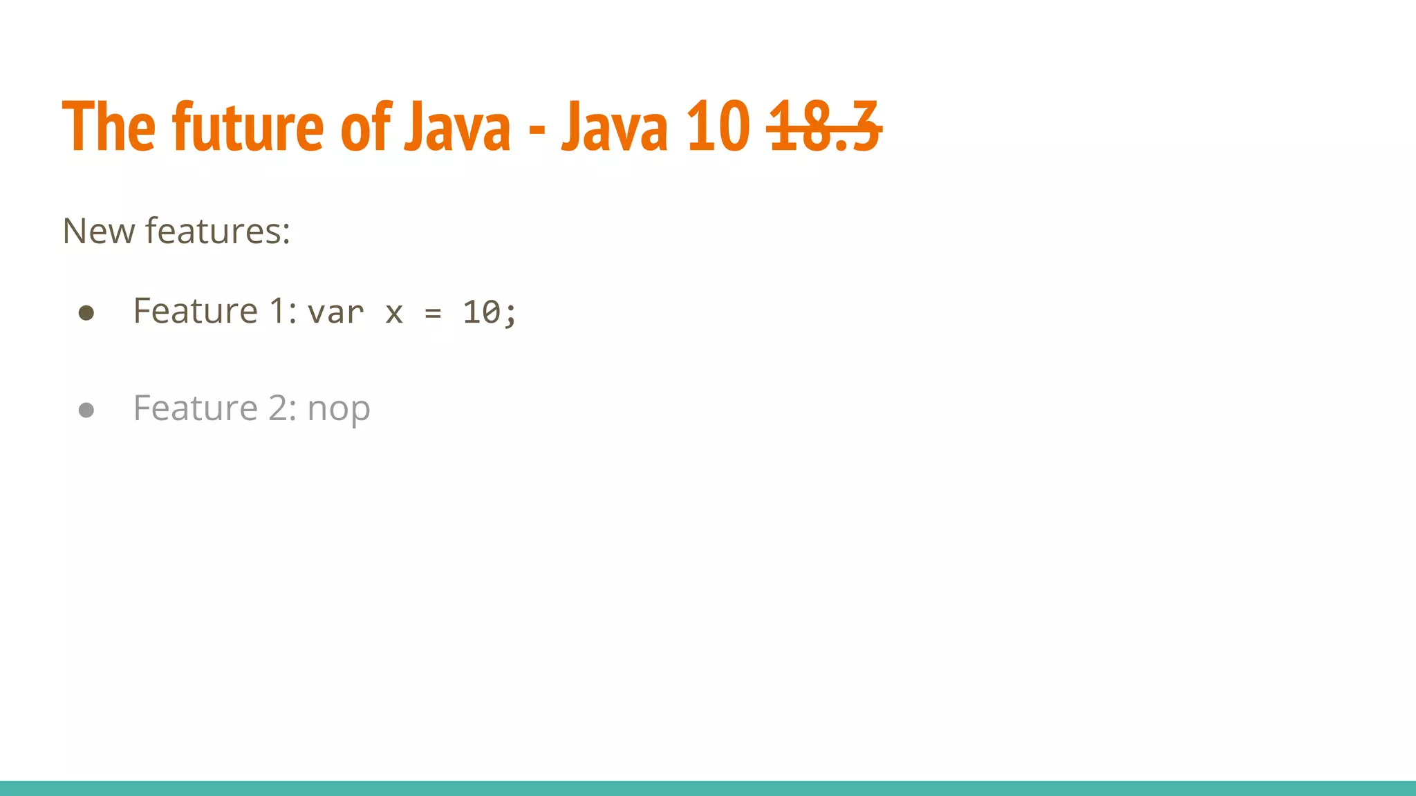 The future of Java - Java 10 18.3
New features:
● Feature 1: var x = 10;
● Feature 2: nop
 