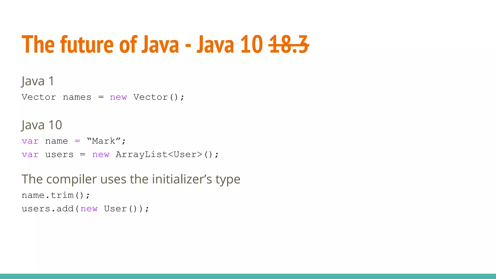 The future of Java - Java 10 18.3
Java 1
Vector names = new Vector();
Java 10
var name = “Mark”;
var users = new ArrayList<User>();
The compiler uses the initializer’s type
name.trim();
users.add(new User());
 