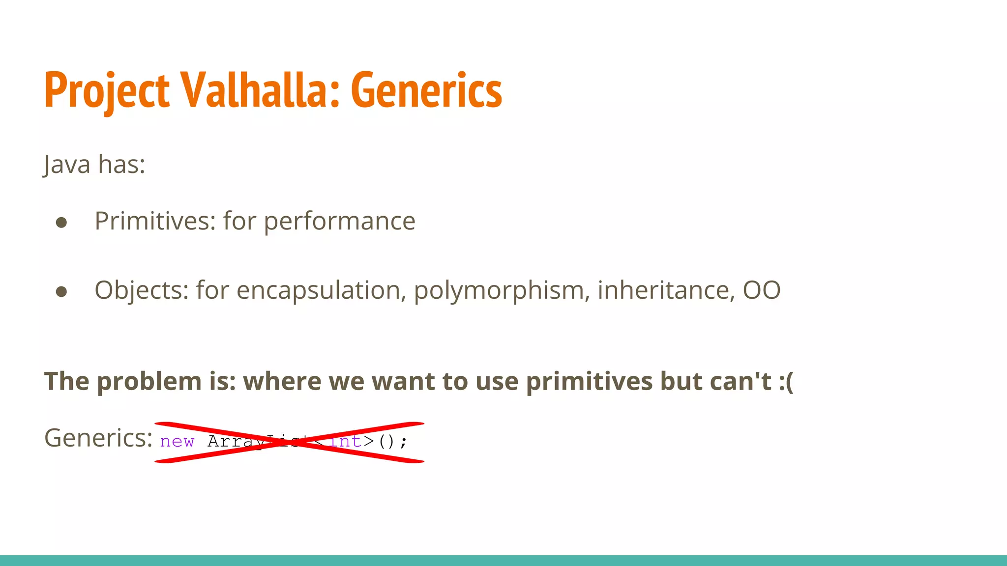 Project Valhalla: Generics
Java has:
● Primitives: for performance
● Objects: for encapsulation, polymorphism, inheritance, OO
The problem is: where we want to use primitives but can't :(
Generics: new ArrayList<int>();
 