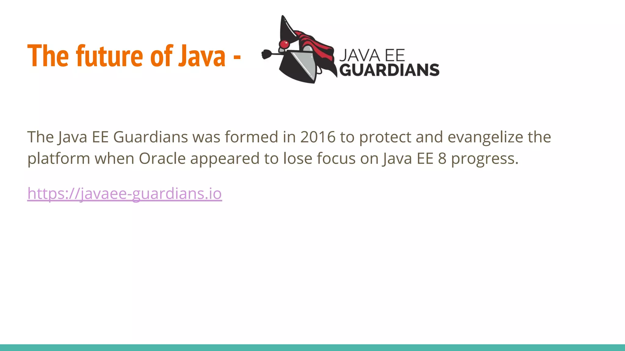 The future of Java -
The Java EE Guardians was formed in 2016 to protect and evangelize the
platform when Oracle appeared to lose focus on Java EE 8 progress.
https://javaee-guardians.io
 