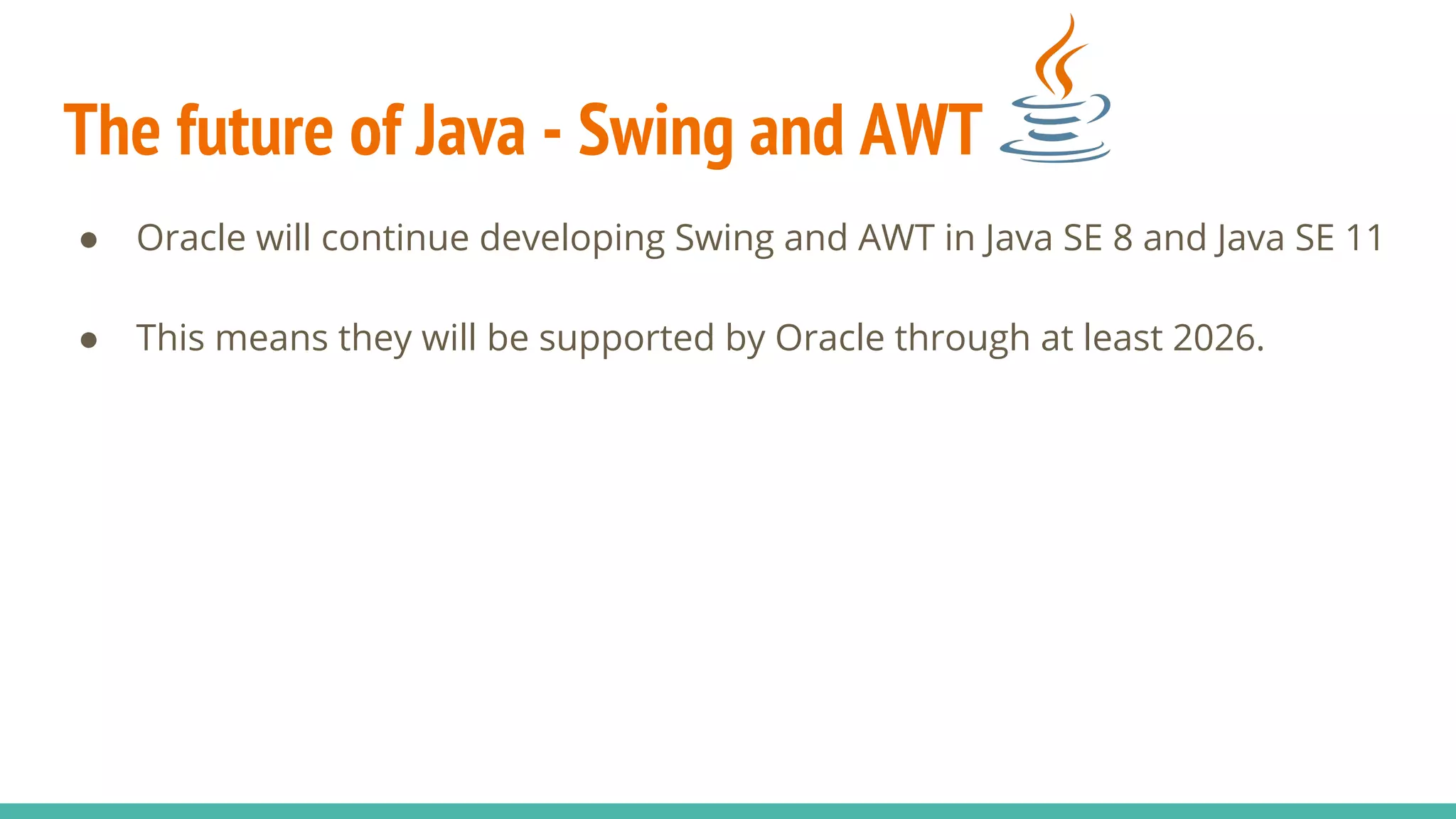 The future of Java - Swing and AWT
● Oracle will continue developing Swing and AWT in Java SE 8 and Java SE 11
● This means they will be supported by Oracle through at least 2026.
 
