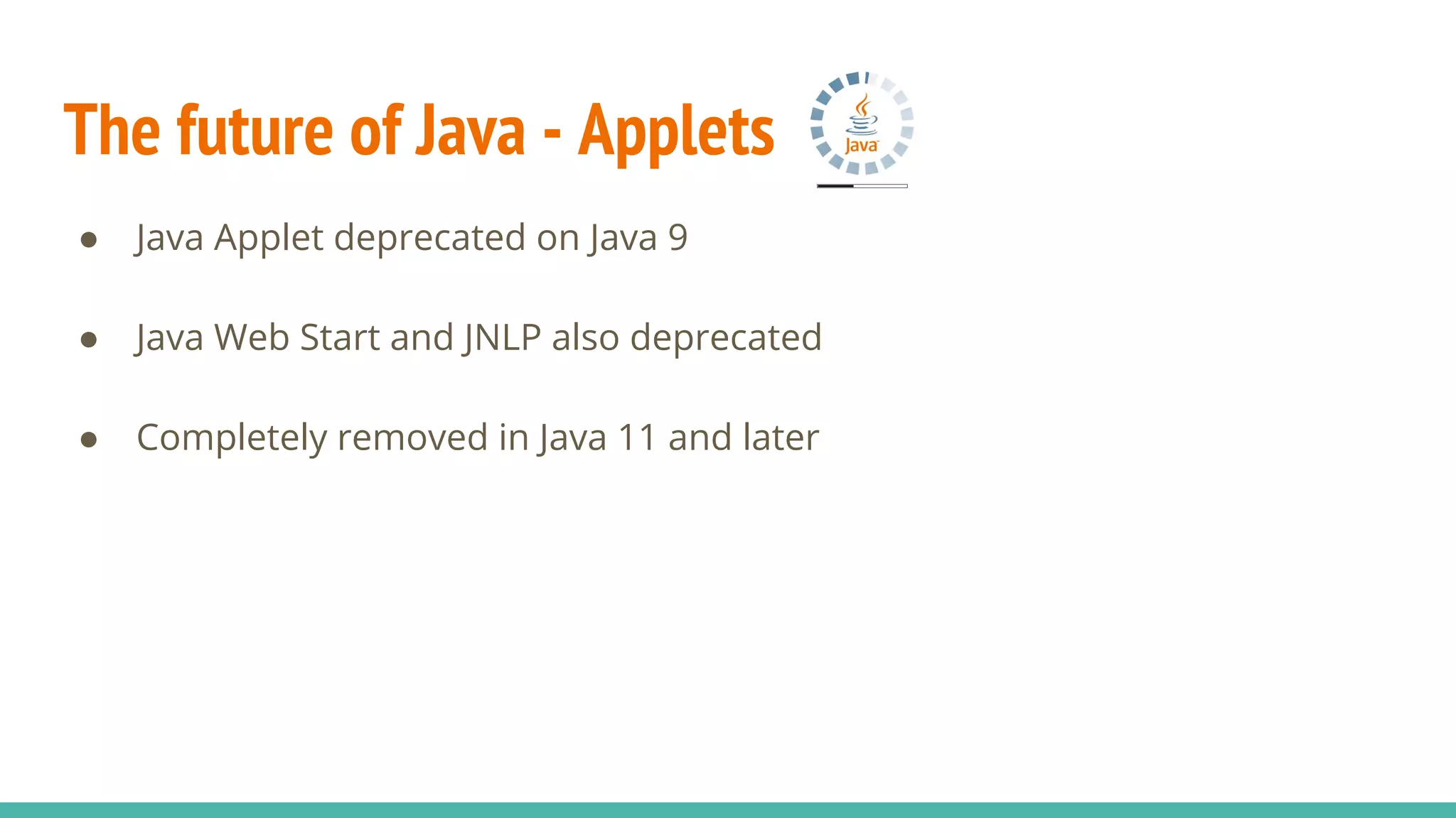 The future of Java - Applets
● Java Applet deprecated on Java 9
● Java Web Start and JNLP also deprecated
● Completely removed in Java 11 and later
 