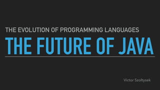 THE FUTURE OF JAVA
THE EVOLUTION OF PROGRAMMING LANGUAGES
Victor Szoltysek
 