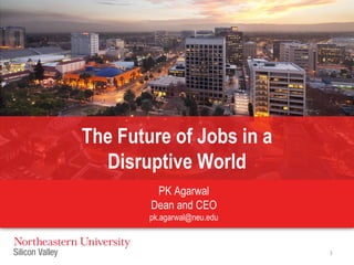 1
The Future of Jobs in a
Disruptive World
PK Agarwal
Dean and CEO
pk.agarwal@neu.edu
 