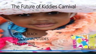The Future of Kiddies Carnival
ANESHIA BEACH
M.A. CARNIVAL STUDIES
CLASS OF 2015
 
