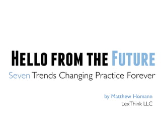 Hello from the Future
Seven Trends Changing Practice Forever

                        by Matthew Homann
                               LexThink LLC
 