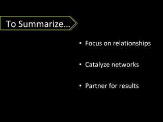 Focus on relationships Catalyze networks Partner for results  To Summarize… 