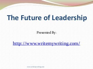 The Future of Leadership 
Presented By: 
http://www.writemywriting.com/ 
www.writemywriting.com 
 