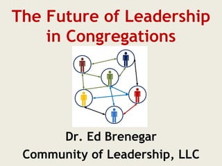 The Future of Leadership
    in Congregations




      Dr. Ed Brenegar
 Community of Leadership, LLC
 