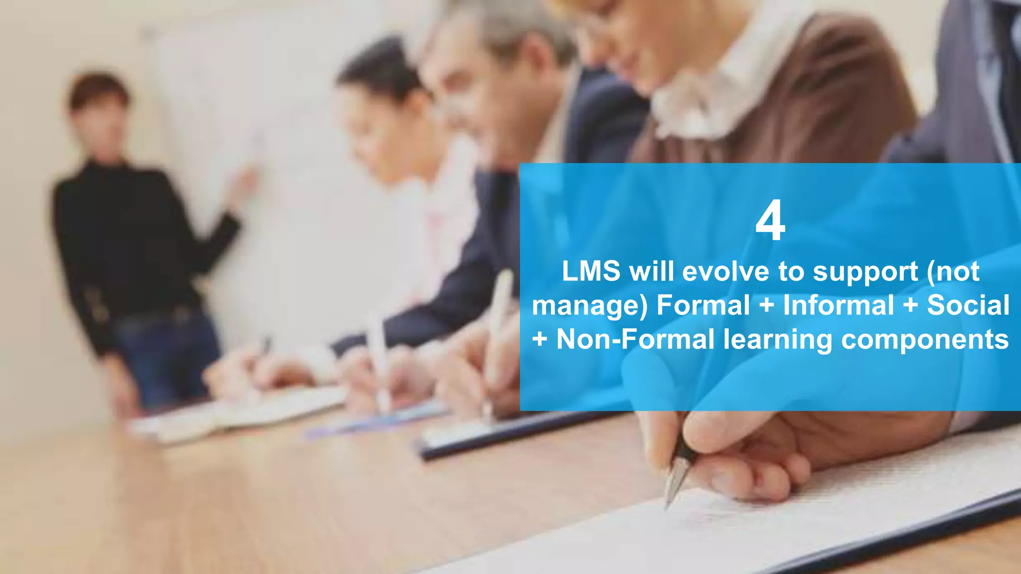 4
LMS will evolve to support (not
manage) Formal + Informal + Social
+ Non-Formal learning components
 