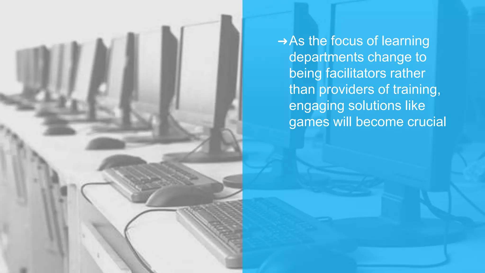 ➜As the focus of learning
departments change to
being facilitators rather
than providers of training,
engaging solutions like
games will become crucial
 