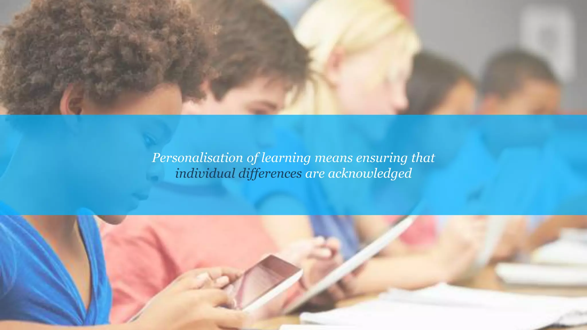 Personalisation of learning means ensuring that
individual differences are acknowledged
 