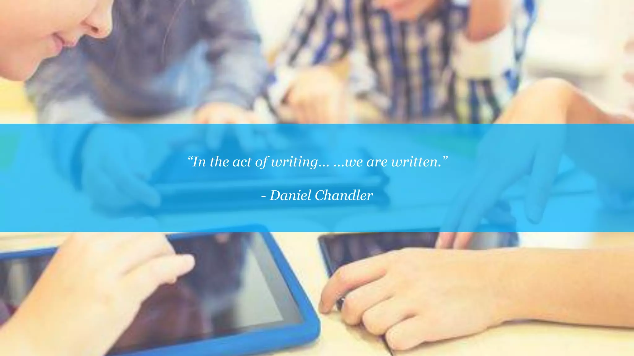 “In the act of writing... ...we are written.”
- Daniel Chandler
 