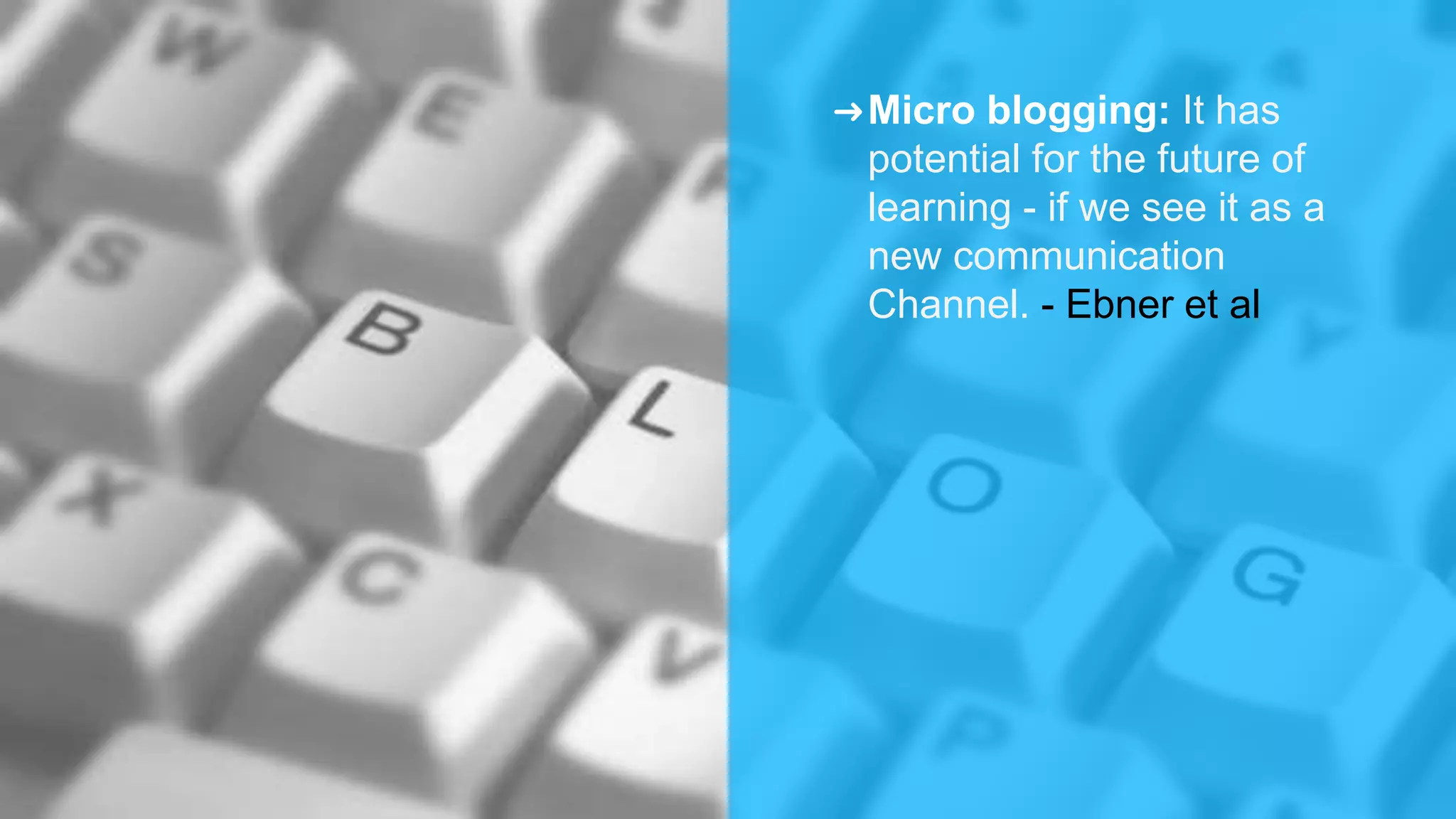➜Micro blogging: It has
potential for the future of
learning - if we see it as a
new communication
Channel. - Ebner et al
 