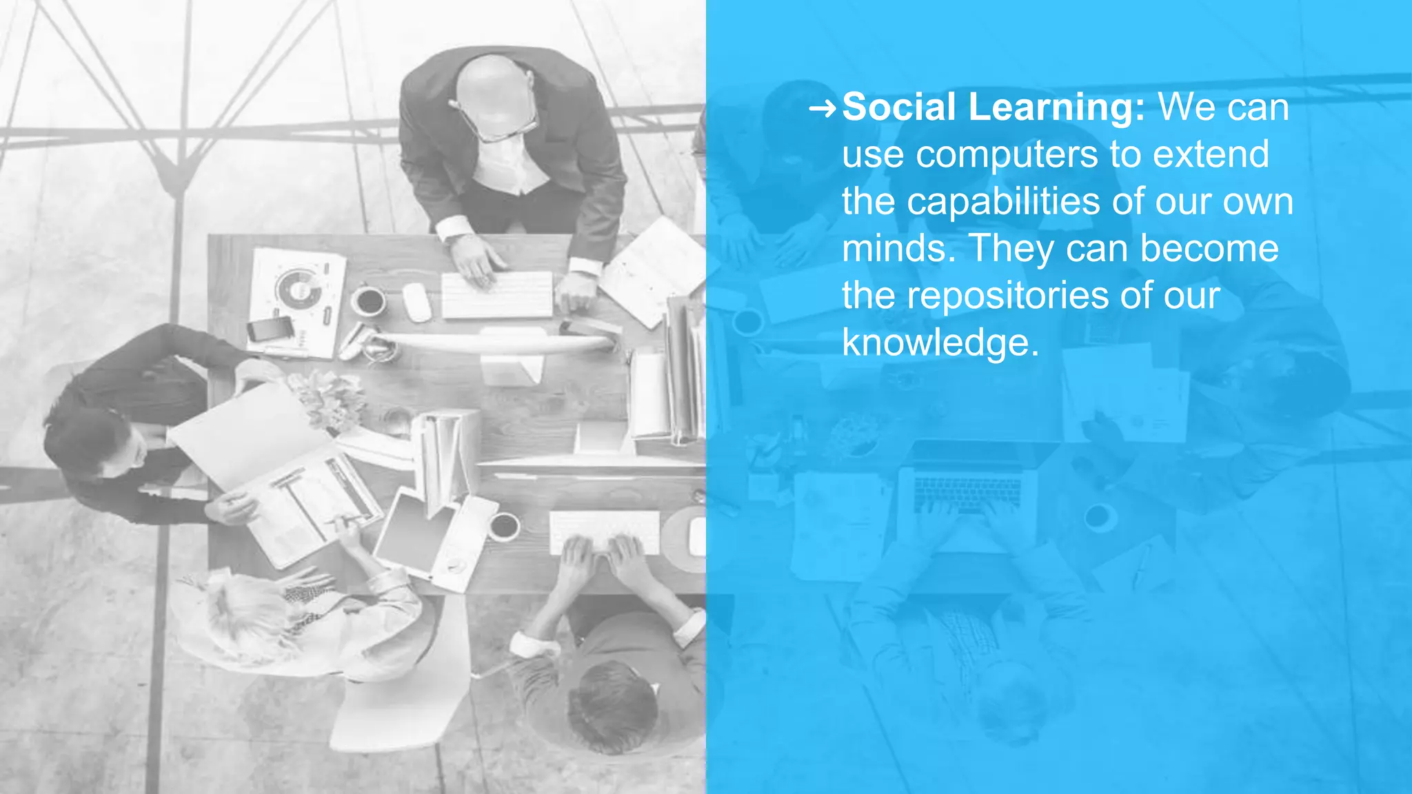 ➜Social Learning: We can
use computers to extend
the capabilities of our own
minds. They can become
the repositories of our
knowledge.
 
