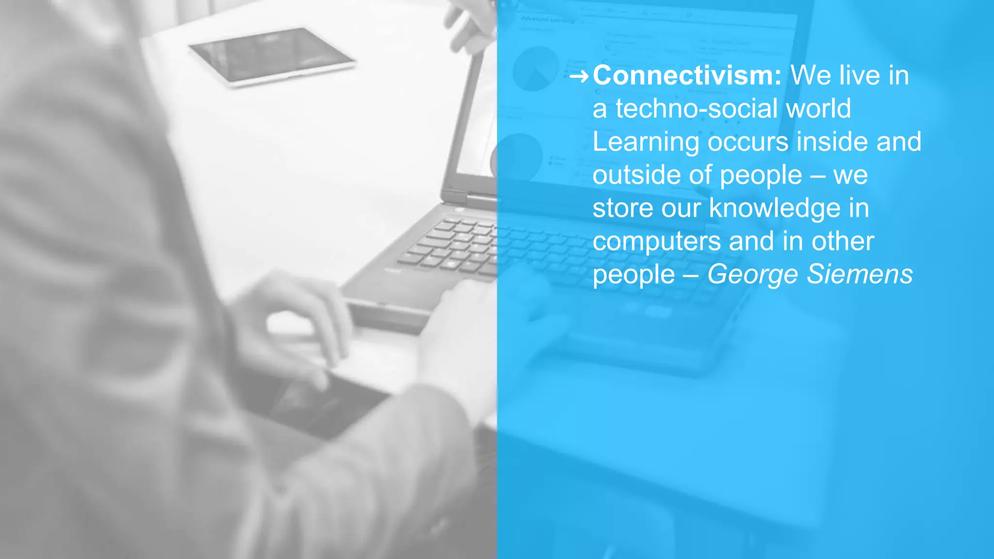 ➜Connectivism: We live in
a techno-social world
Learning occurs inside and
outside of people – we
store our knowledge in
computers and in other
people – George Siemens
 