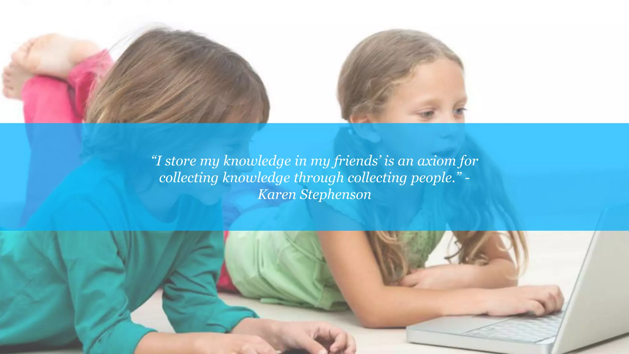 “I store my knowledge in my friends’ is an axiom for
collecting knowledge through collecting people.” -
Karen Stephenson
 