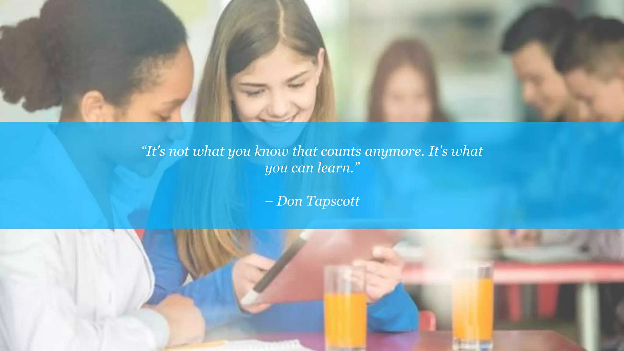 “It's not what you know that counts anymore. It's what
you can learn.”
– Don Tapscott
 