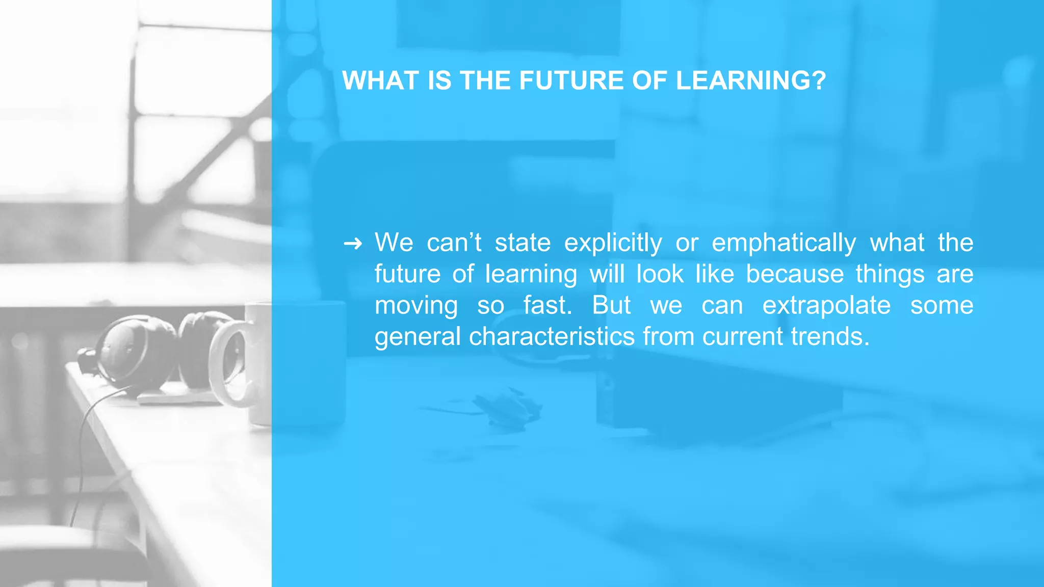 ➜ We can’t state explicitly or emphatically what the
future of learning will look like because things are
moving so fast. But we can extrapolate some
general characteristics from current trends.
WHAT IS THE FUTURE OF LEARNING?
 