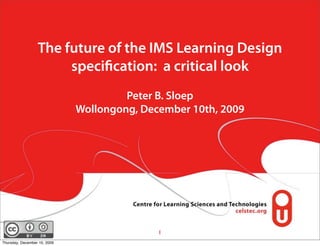 The future of the IMS Learning Design
                       speciﬁcation: a critical look
                                       Peter B. Sloep
                              Wollongong, December 10th, 2009




                                             1
Thursday, December 10, 2009
 