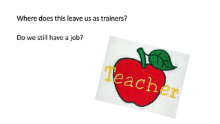 Where does this leave us as trainers?
Do we still have a job?
 