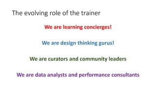 The evolving role of the trainer
We are learning concierges!
We are design thinking gurus!
We are curators and community leaders
We are data analysts and performance consultants
 