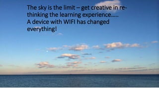 The sky is the limit – get creative in re-
thinking the learning experience…..
A device with WIFI has changed
everything!
 