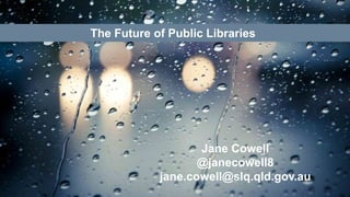 The Future of Public Libraries
Jane Cowell
@janecowell8
jane.cowell@slq.qld.gov.au
 