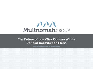 The Future of Low-Risk Options Within
     Defined Contribution Plans
         ©2003 – 2013 Multnomah Group, Inc. All Rights Reserved.
 