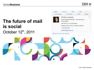 The future of mail
is social
October 12th, 2011




                     © 2011 IBM Corporation
 