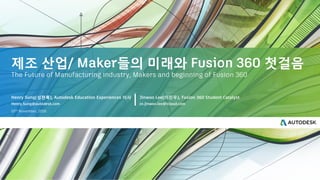 제조 산업/ Maker들의 미래와 Fusion 360 첫걸음
The Future of Manufacturing industry, Makers and beginning of Fusion 360
Henry Sung(성현록), Autodesk Education Experiences 이사 Jinwoo Lee(이진우), Fusion 360 Student Catalyst
10th November, 2016
Henry.Sung@autodesk.com zn.jinwoo.lee@icloud.com
 