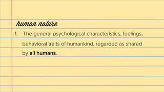 human nature
1. The general psychological characteristics, feelings,

hu·man na·ture
behavioral traits of humankind, regar...