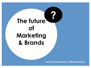 The future
              ?
    of
Marketing
 & Brands

         Fernando Barrenechea / @fbarrenecheaf
 