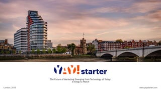 www.yaystarter.com
The Future of Marketing Emerging from Technology of Today:
3 things to Watch
London, 2019
 
