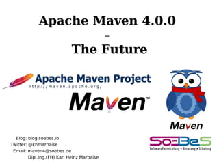 Blog: blog.soebes.io
Twitter: @khmarbaise
Email: maven4@soebes.de
Dipl.Ing.(FH) Karl Heinz Marbaise
Apache Maven 4.0.0
–
The Future
 