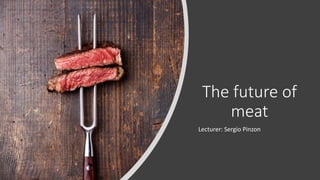The future of
meat
Lecturer: Sergio Pinzon
 