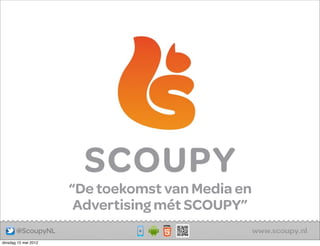 “De toekomst van Media en
                       Advertising mét SCOUPY”
       @ScoupyNL
dinsdag 15 mei 2012
 