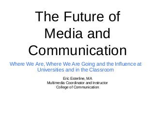 The Future of
Media and
Communication
Where We Are, Where We Are Going and the Influence at
Universities and in the Classroom
Eric Esterline, MA
Multimedia Coordinator and Instructor
College of Communication

 